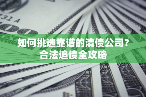 武汉如何挑选靠谱的清债公司?合法追债全攻略 武汉如何挑选靠谱的清债公司?合法追债全攻略