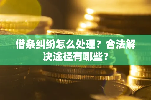 武汉借条纠纷怎么处理？合法解决途径有哪些？