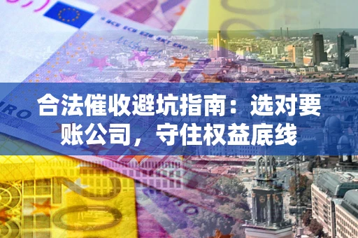 武汉合法催收避坑指南：选对要账公司，守住权益底线