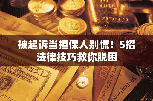 武汉被起诉当担保人别慌！5招法律技巧救你脱困