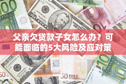 武汉父亲欠贷款子女怎么办?可能面临的5大风险及应对策略 武汉父亲欠贷款子女怎么办?可能面临的5大风险及应对策略