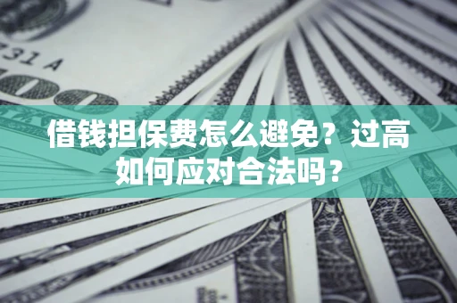 武汉借钱担保费怎么避免？过高如何应对合法吗？