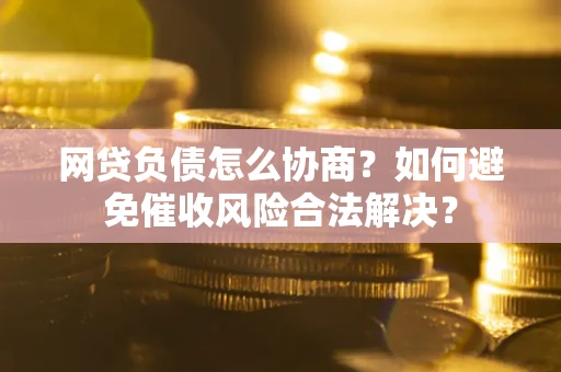 武汉网贷负债怎么协商？如何避免催收风险合法解决？
