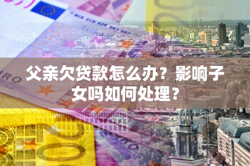 武汉父亲欠贷款怎么办？影响子女吗如何处理？