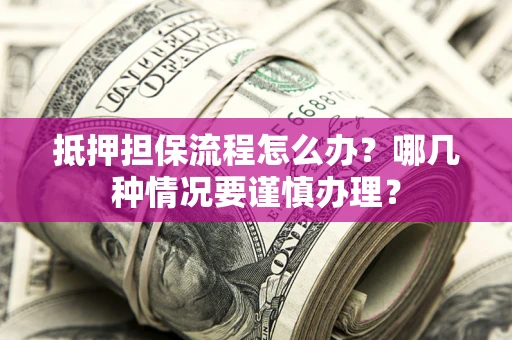 武汉抵押担保流程怎么办？哪几种情况要谨慎办理？