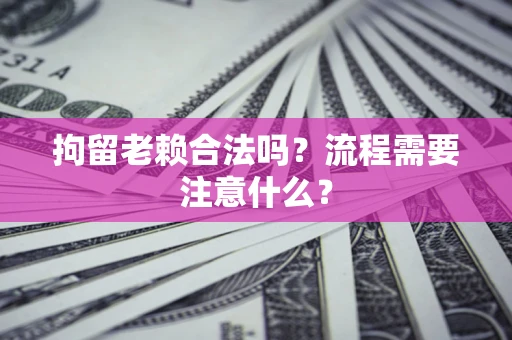 武汉拘留老赖合法吗？流程需要注意什么？