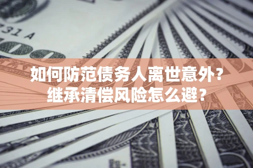武汉如何防范债务人离世意外？继承清偿风险怎么避？