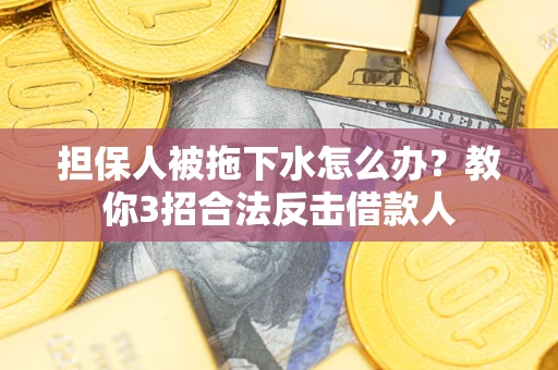 武汉担保人被拖下水怎么办？教你3招合法反击借款人
