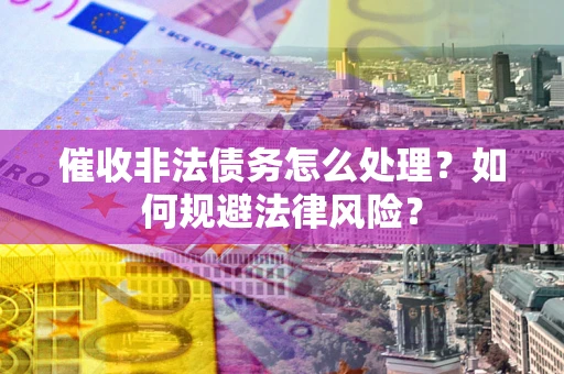 武汉催收非法债务怎么处理？如何规避法律风险？