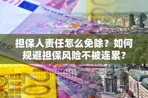 武汉担保人责任怎么免除？如何规避担保风险不被连累？