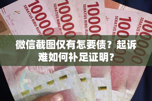 武汉微信截图仅有怎要债？起诉难如何补足证明？