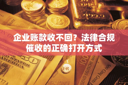 武汉企业账款收不回？法律合规催收的正确打开方式
