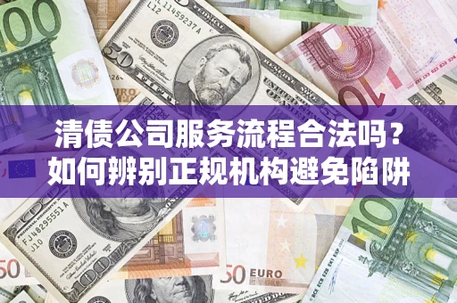 武汉清债公司服务流程合法吗？如何辨别正规机构避免陷阱？