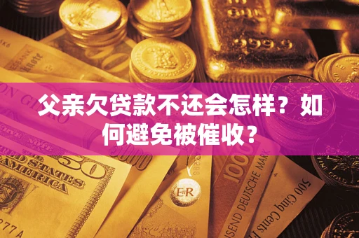 武汉父亲欠贷款不还会怎样？如何避免被催收？