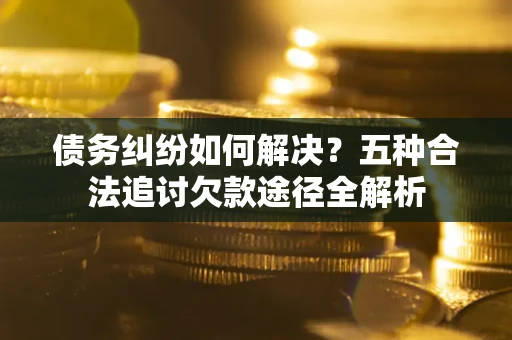 武汉债务纠纷如何解决？五种合法追讨欠款途径全解析
