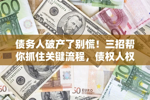 武汉债务人破产了别慌！三招帮你抓住关键流程，债权人权益不再缩水