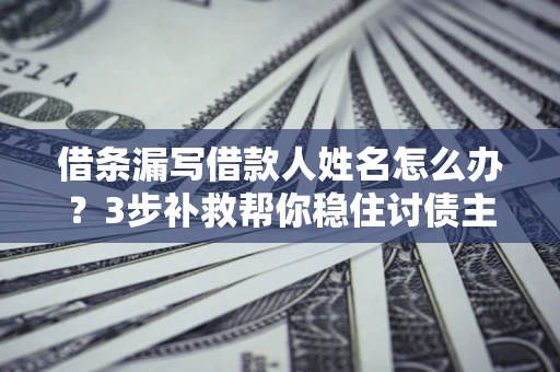 武汉借条漏写借款人姓名怎么办？3步补救帮你稳住讨债主动权