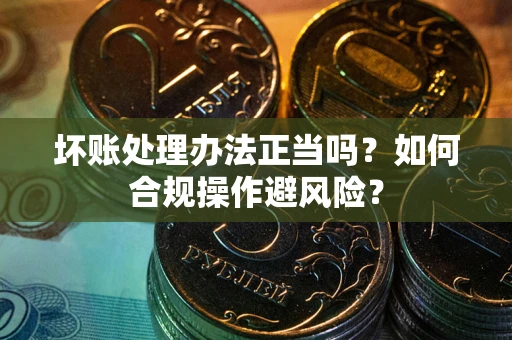 武汉坏账处理办法正当吗？如何合规操作避风险？