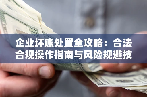 武汉企业坏账处置全攻略：合法合规操作指南与风险规避技巧解析