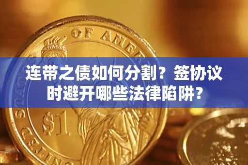 武汉连带之债如何分割？签协议时避开哪些法律陷阱？