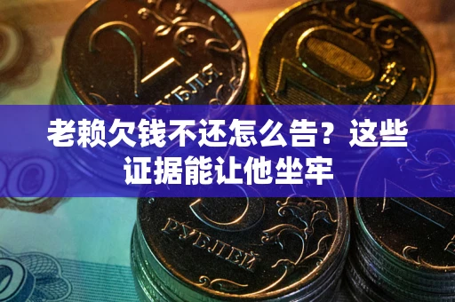 武汉老赖欠钱不还怎么告？这些证据能让他坐牢