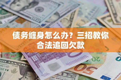 武汉债务缠身怎么办？三招教你合法追回欠款