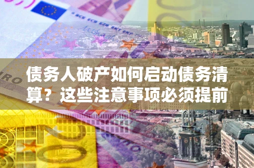 武汉债务人破产如何启动债务清算？这些注意事项必须提前知道
