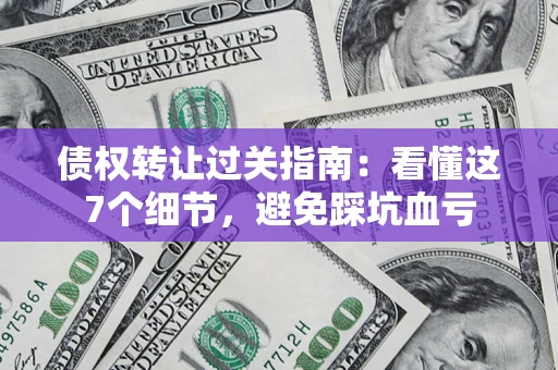 武汉债权转让过关指南：看懂这7个细节，避免踩坑血亏