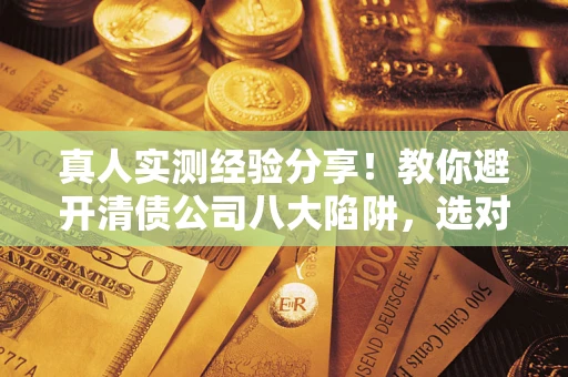 武汉真人实测经验分享！教你避开清债公司八大陷阱，选对机构少走十年弯路