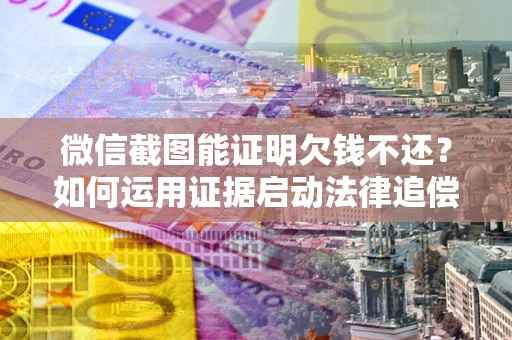 武汉微信截图能证明欠钱不还？如何运用证据启动法律追偿程序？