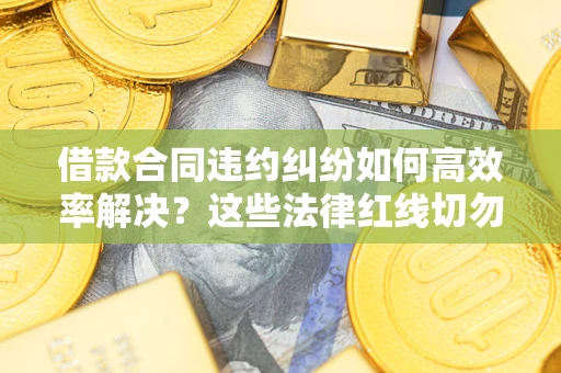 武汉借款合同违约纠纷如何高效率解决？这些法律红线切勿触碰
