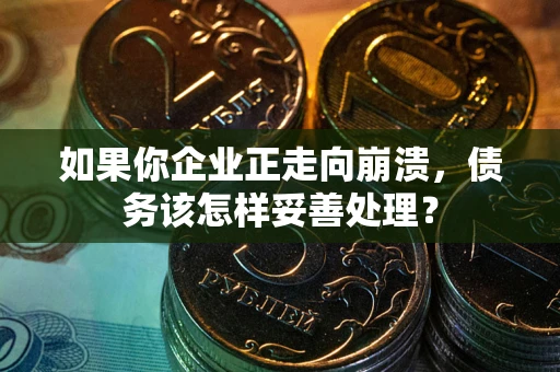 武汉如果你企业正走向崩溃，债务该怎样妥善处理？
