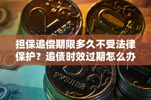 武汉担保追偿期限多久不受法律保护？追债时效过期怎么办？