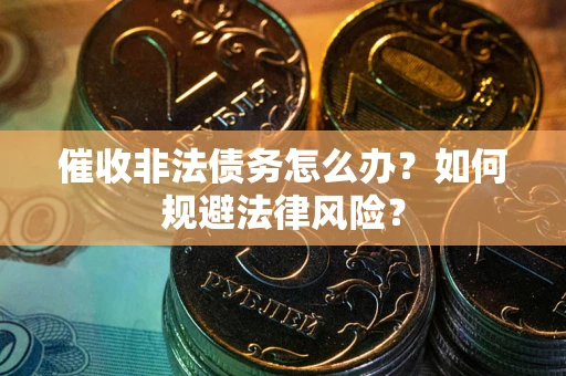 武汉催收非法债务怎么办？如何规避法律风险？