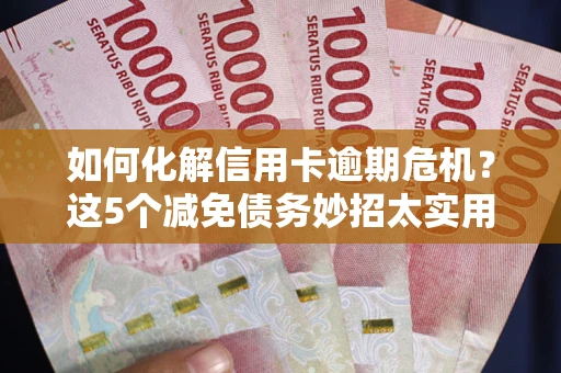 武汉如何化解信用卡逾期危机？这5个减免债务妙招太实用