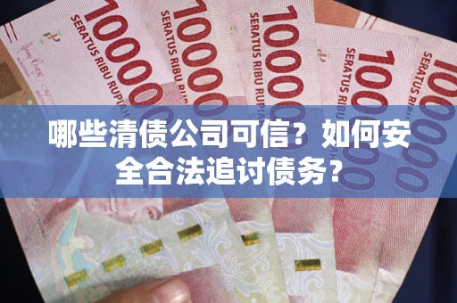 武汉哪些清债公司可信？如何安全合法追讨债务？