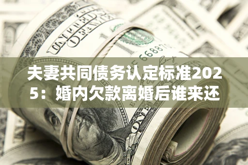 武汉夫妻共同债务认定标准2025:婚内欠款离婚后谁来还? 武汉夫妻共同债务认定标准2025:婚内欠款离婚后谁来还?