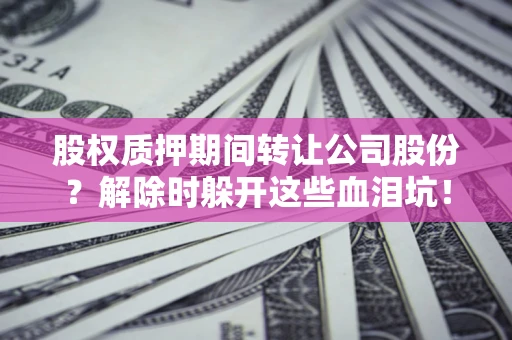武汉股权质押期间转让公司股份？解除时躲开这些血泪坑！
