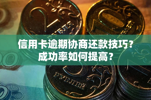 武汉信用卡逾期协商还款技巧？成功率如何提高？