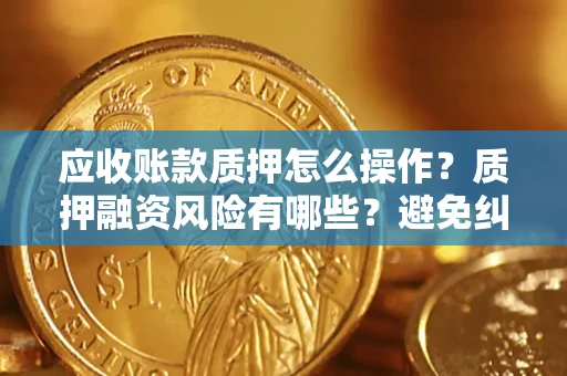 武汉应收账款质押怎么操作？质押融资风险有哪些？避免纠纷高效融资技巧