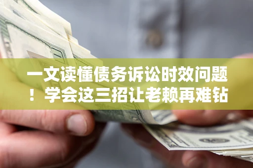 武汉一文读懂债务诉讼时效问题！学会这三招让老赖再难钻空子