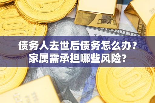 武汉债务人去世后债务怎么办？家属需承担哪些风险？