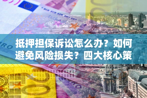 武汉抵押担保诉讼怎么办？如何避免风险损失？四大核心策略全解读