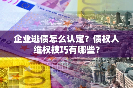 武汉企业逃债怎么认定？债权人维权技巧有哪些？