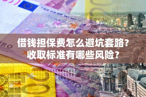 武汉借钱担保费怎么避坑套路?收取标准有哪些风险? 武汉借钱担保费怎么避坑套路?收取标准有哪些风险?