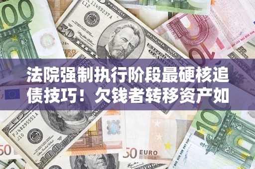 武汉法院强制执行阶段最硬核追债技巧！欠钱者转移资产如何破解？