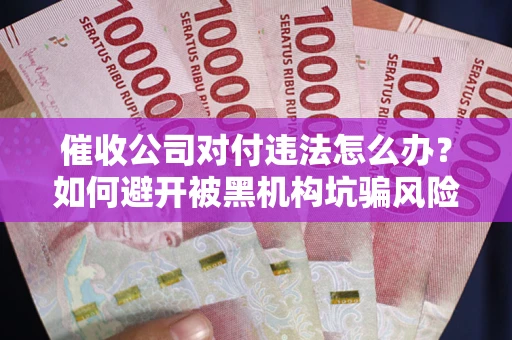 武汉催收公司对付违法怎么办？如何避开被黑机构坑骗风险