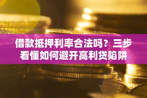 武汉借款抵押利率合法吗？三步看懂如何避开高利贷陷阱