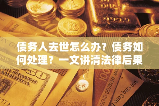 武汉债务人去世怎么办？债务如何处理？一文讲清法律后果