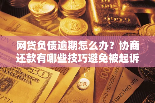 武汉网贷负债逾期怎么办？协商还款有哪些技巧避免被起诉？